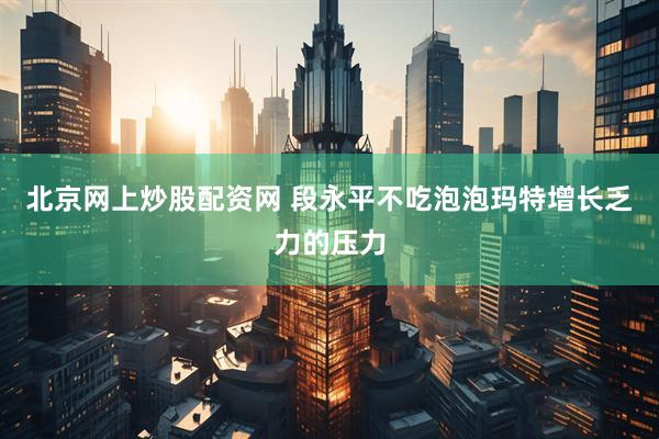北京网上炒股配资网 段永平不吃泡泡玛特增长乏力的压力