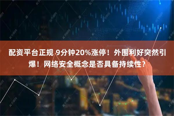 配资平台正规 9分钟20%涨停！外围利好突然引爆！网络安全概念是否具备持续性？