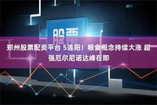郑州股票配资平台 5连阳！粮食概念持续大涨 超强厄尔尼诺达峰在即