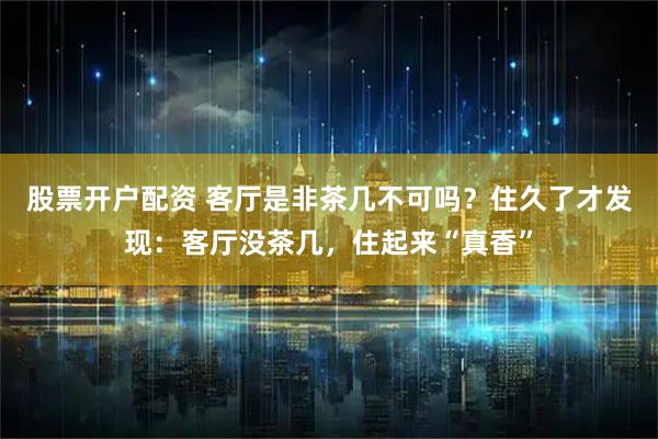 股票开户配资 客厅是非茶几不可吗?住久了才发现:客厅没茶几,住起来“真香”