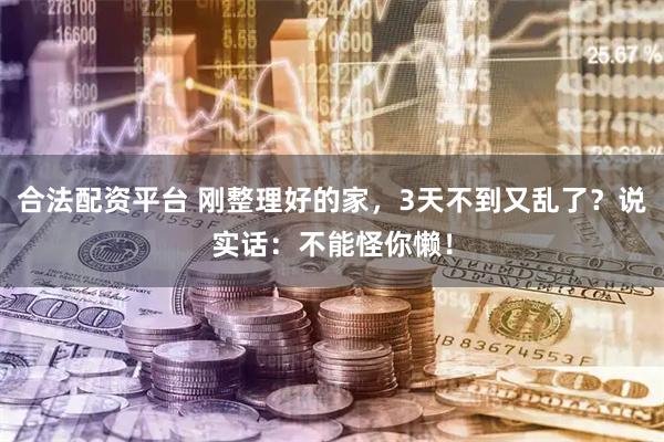 合法配资平台 刚整理好的家，3天不到又乱了？说实话：不能怪你懒！