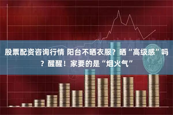 股票配资咨询行情 阳台不晒衣服？晒“高级感”吗？醒醒！家要的是“烟火气”