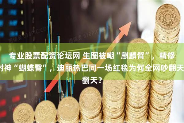 专业股票配资论坛网 生图被嘲“麒麟臂”，精修封神“蝴蝶臀”，迪丽热巴同一场红毯为何全网吵翻天？