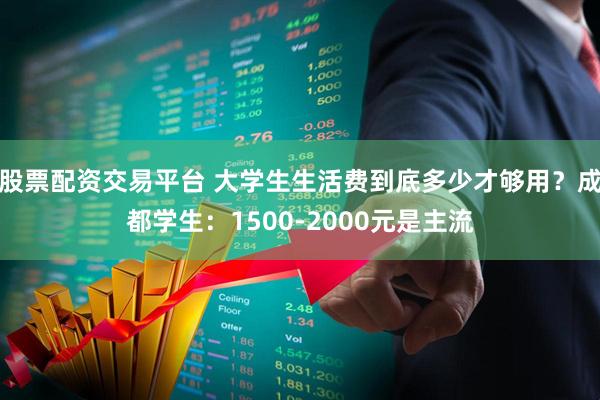 股票配资交易平台 大学生生活费到底多少才够用？成都学生：1500-2000元是主流