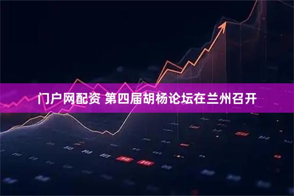 门户网配资 第四届胡杨论坛在兰州召开
