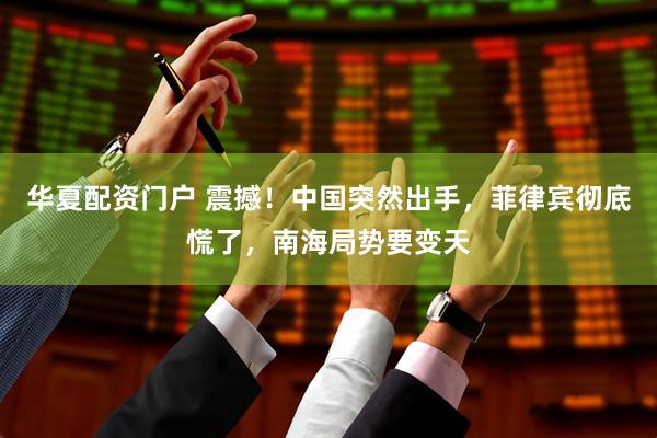 华夏配资门户 震撼！中国突然出手，菲律宾彻底慌了，南海局势要变天
