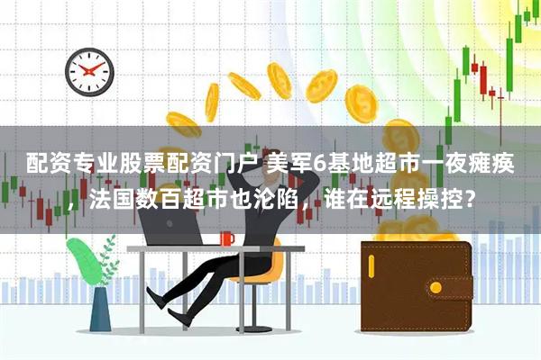 配资专业股票配资门户 美军6基地超市一夜瘫痪，法国数百超市也沦陷，谁在远程操控？